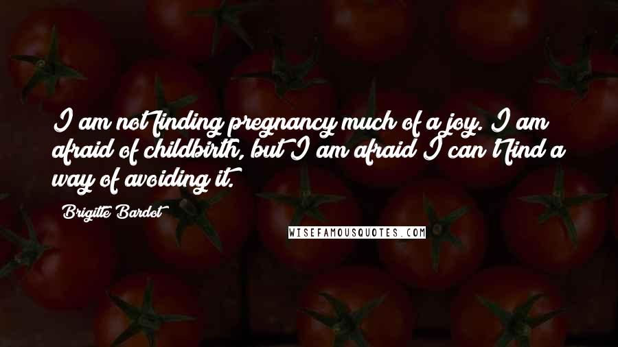 Brigitte Bardot Quotes: I am not finding pregnancy much of a joy. I am afraid of childbirth, but I am afraid I can't find a way of avoiding it.