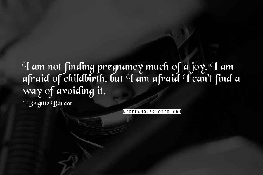 Brigitte Bardot Quotes: I am not finding pregnancy much of a joy. I am afraid of childbirth, but I am afraid I can't find a way of avoiding it.