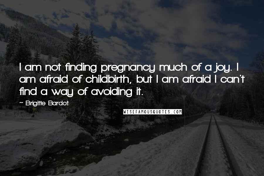 Brigitte Bardot Quotes: I am not finding pregnancy much of a joy. I am afraid of childbirth, but I am afraid I can't find a way of avoiding it.