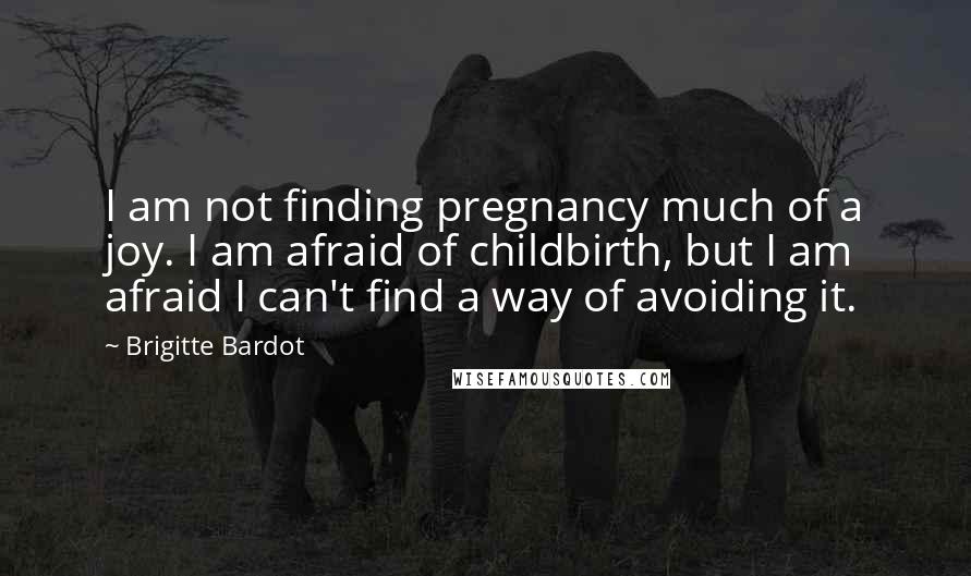 Brigitte Bardot Quotes: I am not finding pregnancy much of a joy. I am afraid of childbirth, but I am afraid I can't find a way of avoiding it.