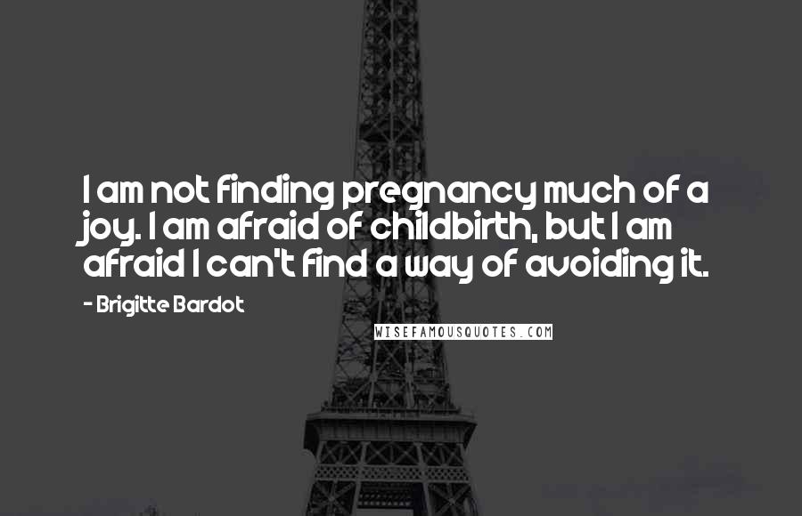 Brigitte Bardot Quotes: I am not finding pregnancy much of a joy. I am afraid of childbirth, but I am afraid I can't find a way of avoiding it.