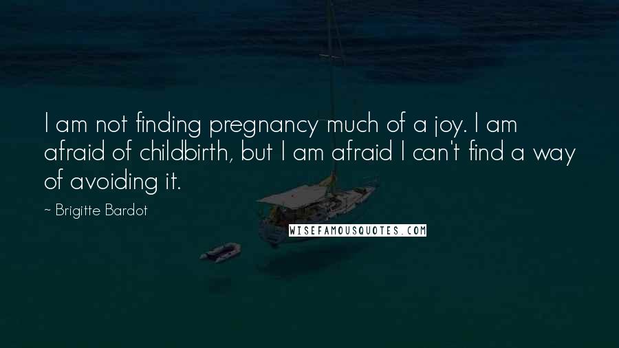 Brigitte Bardot Quotes: I am not finding pregnancy much of a joy. I am afraid of childbirth, but I am afraid I can't find a way of avoiding it.