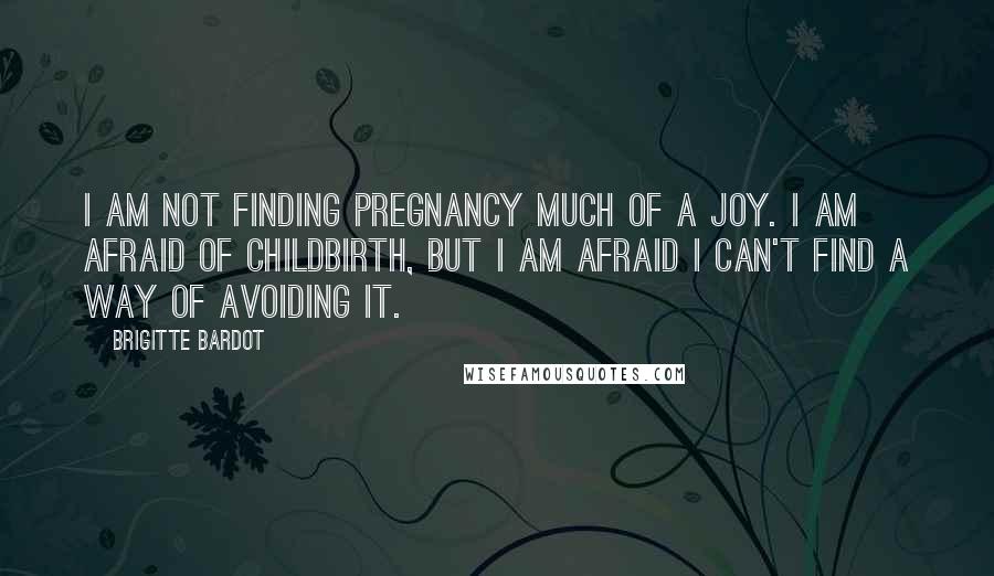 Brigitte Bardot Quotes: I am not finding pregnancy much of a joy. I am afraid of childbirth, but I am afraid I can't find a way of avoiding it.