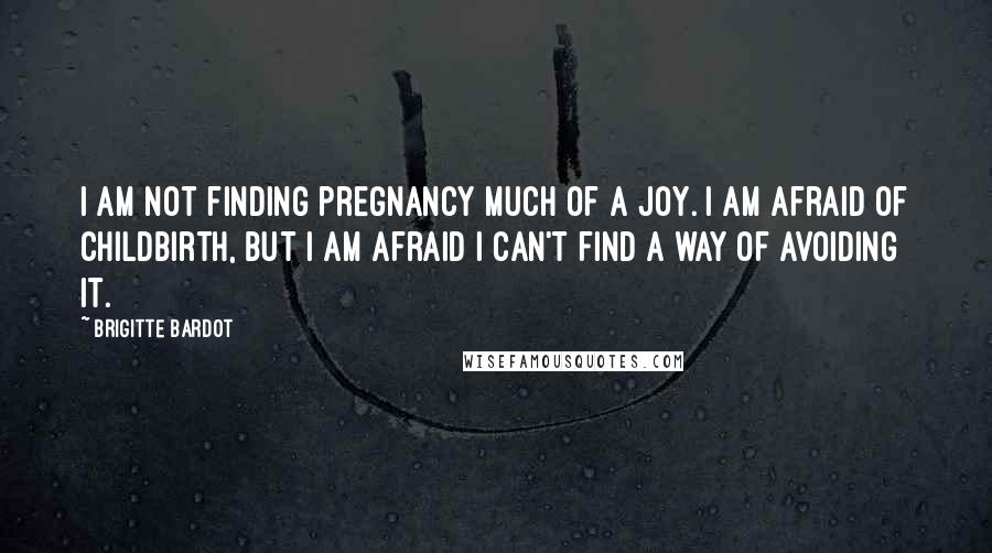 Brigitte Bardot Quotes: I am not finding pregnancy much of a joy. I am afraid of childbirth, but I am afraid I can't find a way of avoiding it.