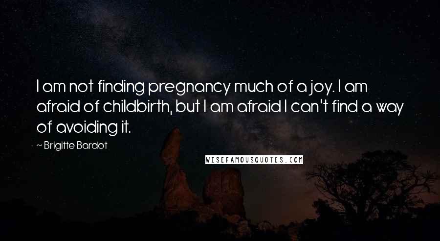 Brigitte Bardot Quotes: I am not finding pregnancy much of a joy. I am afraid of childbirth, but I am afraid I can't find a way of avoiding it.