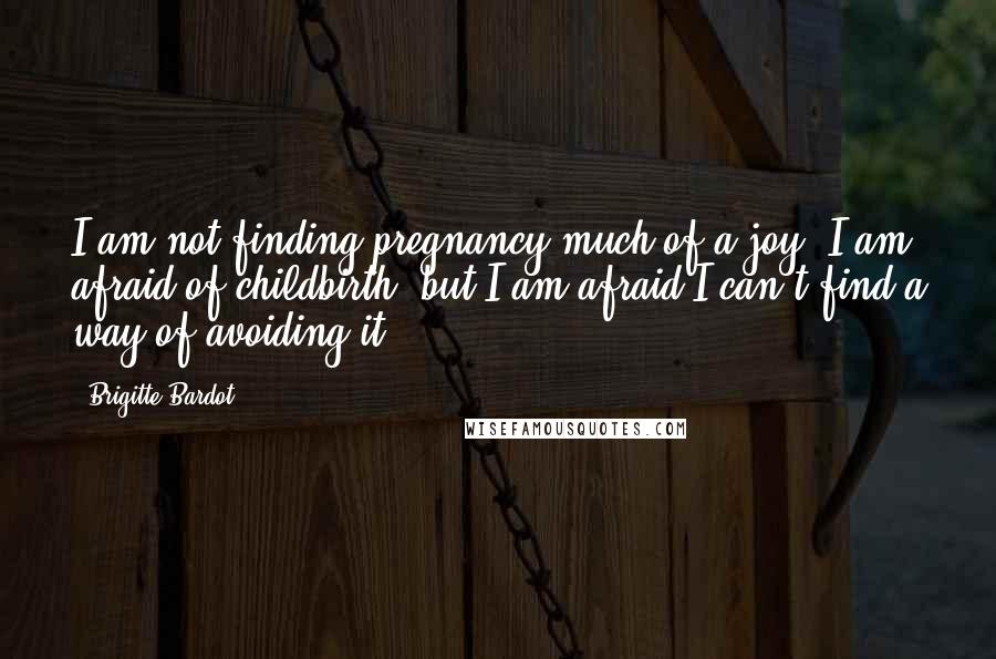 Brigitte Bardot Quotes: I am not finding pregnancy much of a joy. I am afraid of childbirth, but I am afraid I can't find a way of avoiding it.