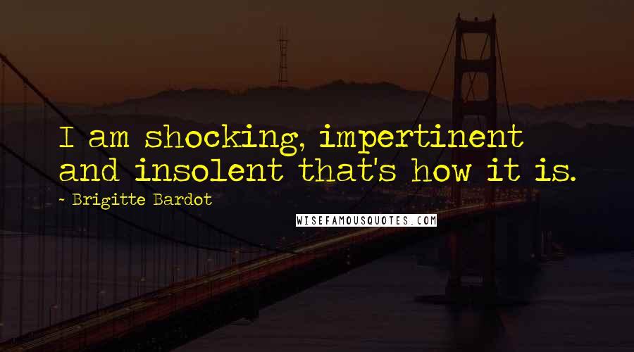 Brigitte Bardot Quotes: I am shocking, impertinent and insolent that's how it is.