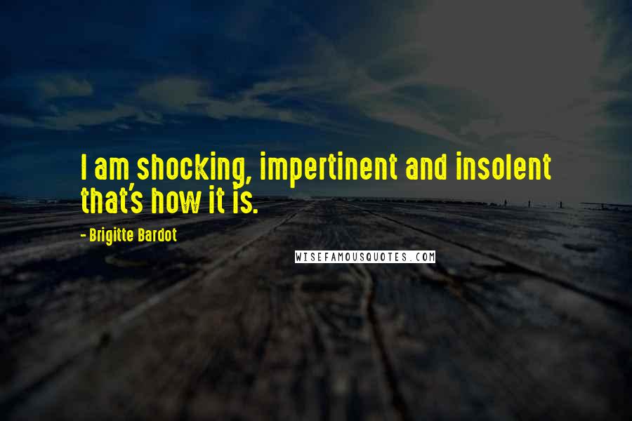 Brigitte Bardot Quotes: I am shocking, impertinent and insolent that's how it is.