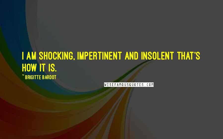 Brigitte Bardot Quotes: I am shocking, impertinent and insolent that's how it is.
