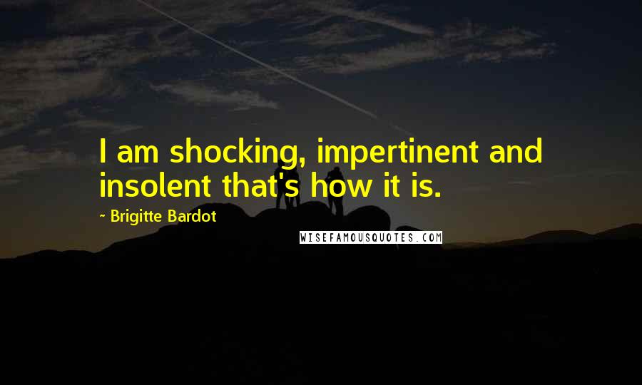 Brigitte Bardot Quotes: I am shocking, impertinent and insolent that's how it is.