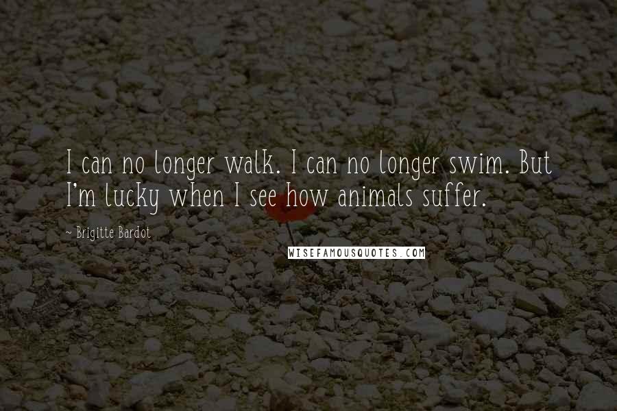 Brigitte Bardot Quotes: I can no longer walk. I can no longer swim. But I'm lucky when I see how animals suffer.