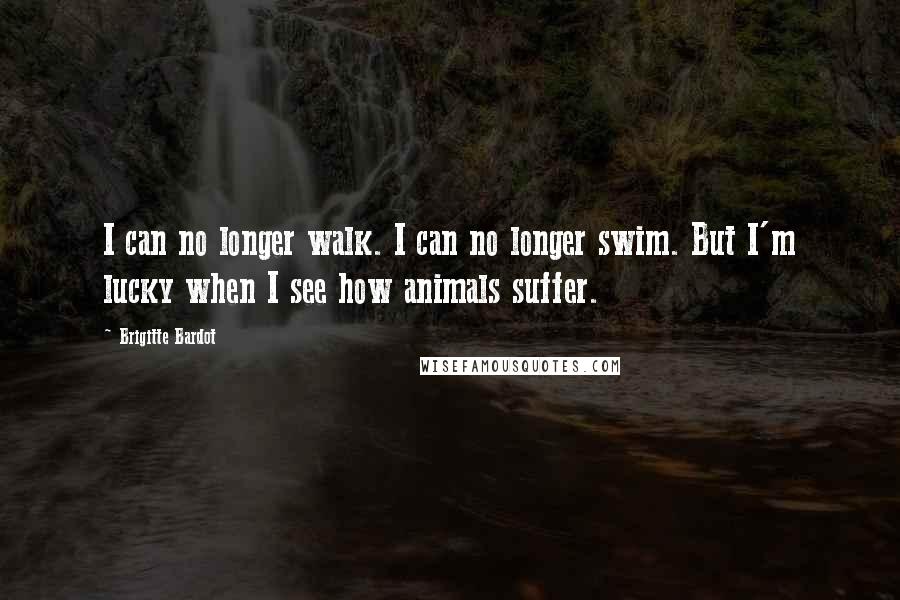 Brigitte Bardot Quotes: I can no longer walk. I can no longer swim. But I'm lucky when I see how animals suffer.