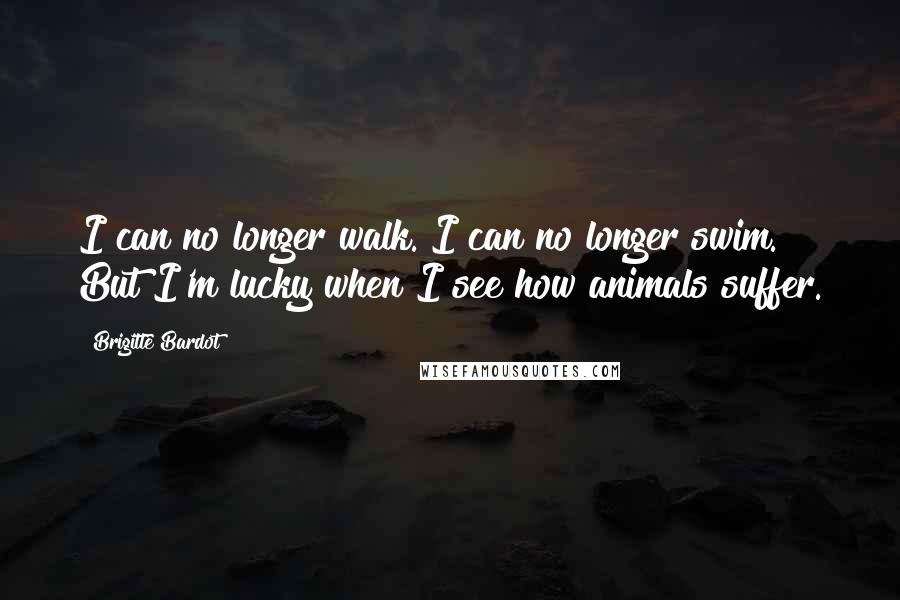 Brigitte Bardot Quotes: I can no longer walk. I can no longer swim. But I'm lucky when I see how animals suffer.