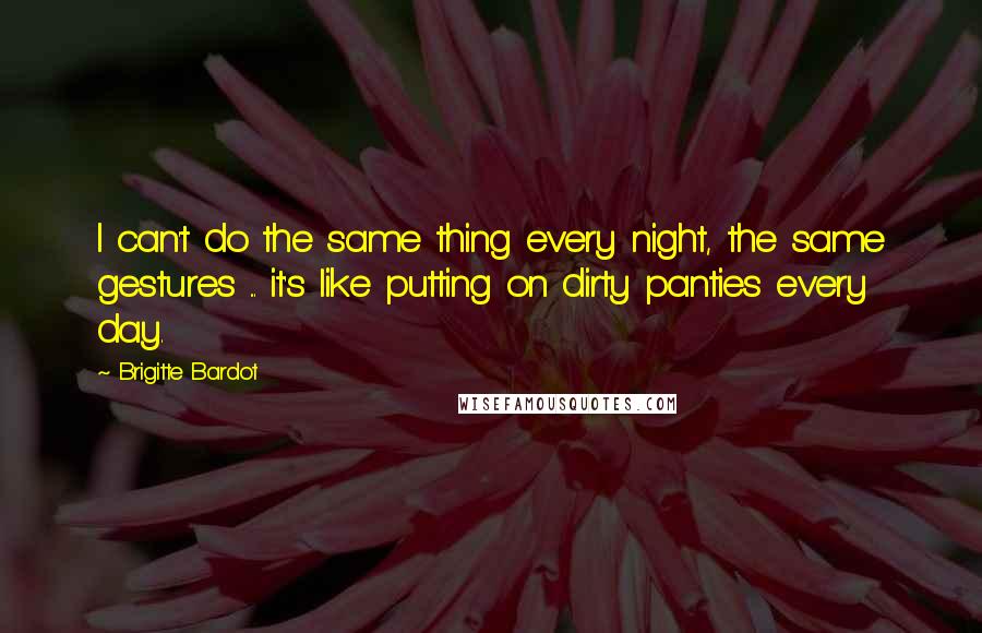 Brigitte Bardot Quotes: I can't do the same thing every night, the same gestures ... it's like putting on dirty panties every day.