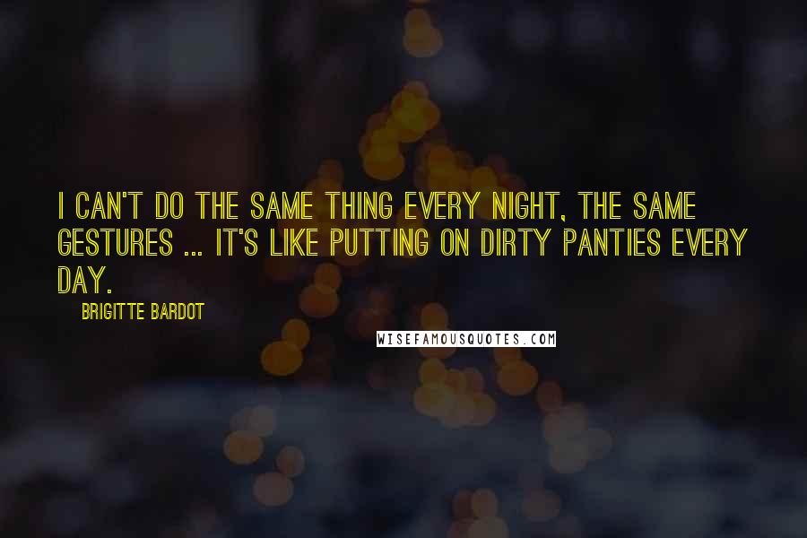 Brigitte Bardot Quotes: I can't do the same thing every night, the same gestures ... it's like putting on dirty panties every day.