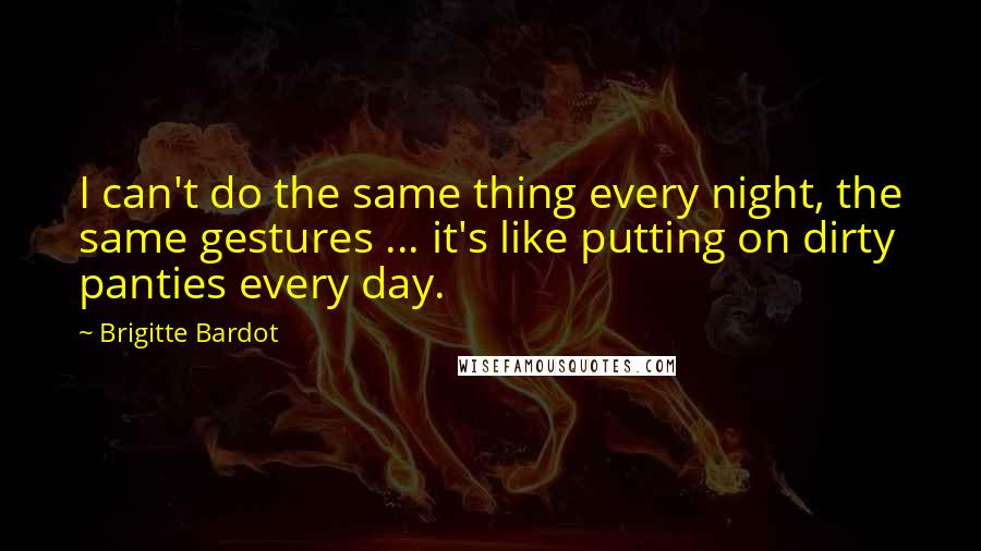 Brigitte Bardot Quotes: I can't do the same thing every night, the same gestures ... it's like putting on dirty panties every day.