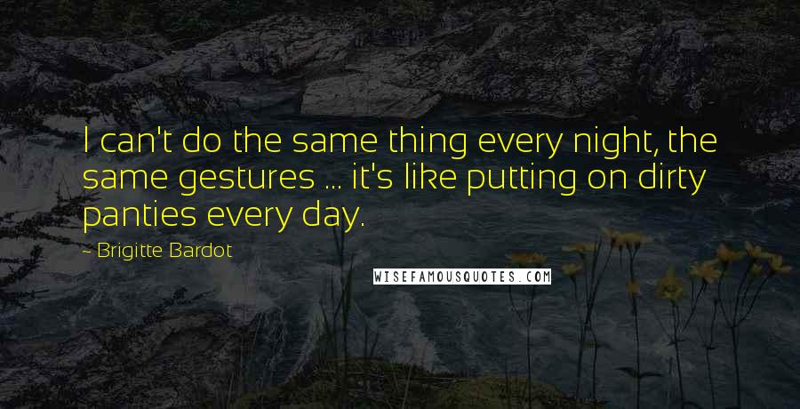 Brigitte Bardot Quotes: I can't do the same thing every night, the same gestures ... it's like putting on dirty panties every day.