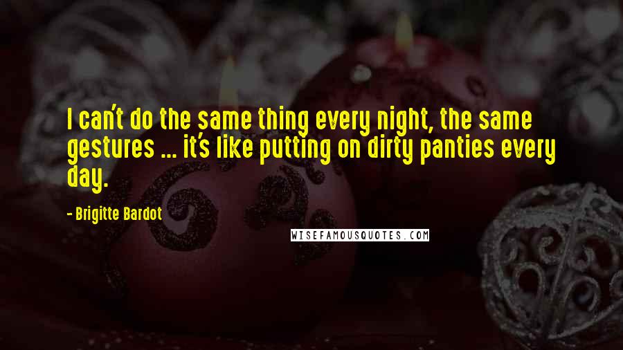 Brigitte Bardot Quotes: I can't do the same thing every night, the same gestures ... it's like putting on dirty panties every day.