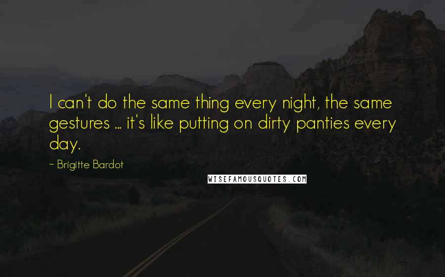 Brigitte Bardot Quotes: I can't do the same thing every night, the same gestures ... it's like putting on dirty panties every day.