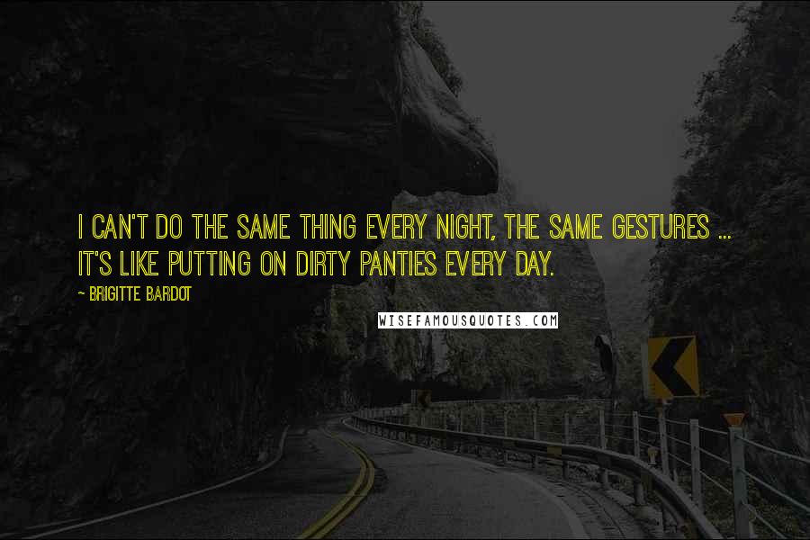 Brigitte Bardot Quotes: I can't do the same thing every night, the same gestures ... it's like putting on dirty panties every day.