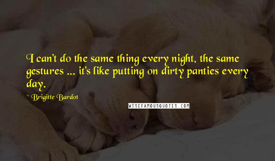 Brigitte Bardot Quotes: I can't do the same thing every night, the same gestures ... it's like putting on dirty panties every day.