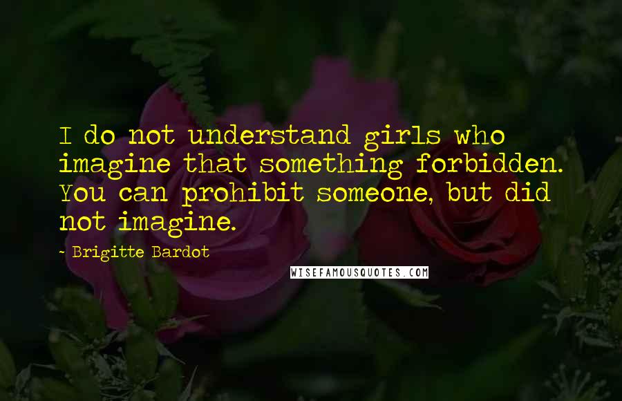 Brigitte Bardot Quotes: I do not understand girls who imagine that something forbidden. You can prohibit someone, but did not imagine.