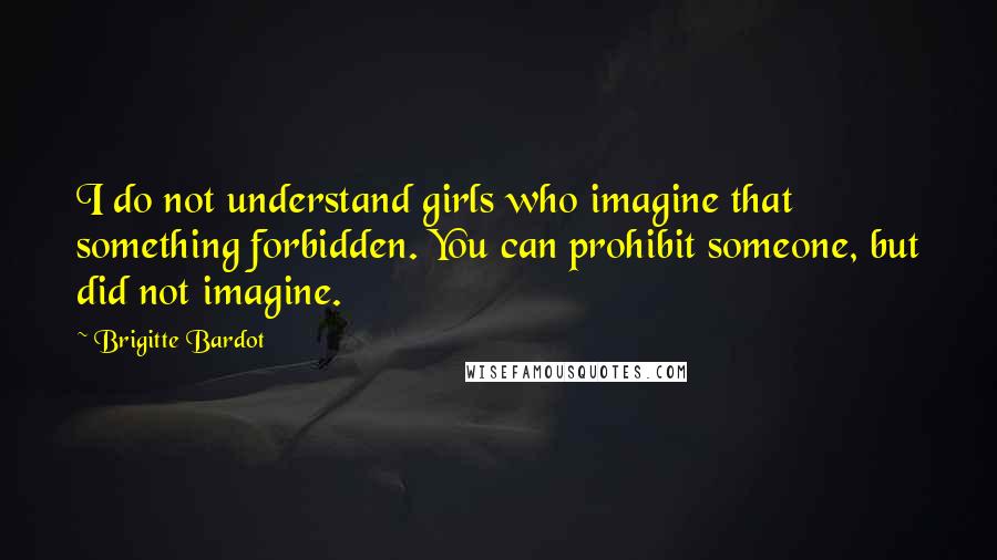 Brigitte Bardot Quotes: I do not understand girls who imagine that something forbidden. You can prohibit someone, but did not imagine.