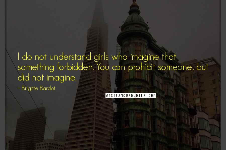 Brigitte Bardot Quotes: I do not understand girls who imagine that something forbidden. You can prohibit someone, but did not imagine.