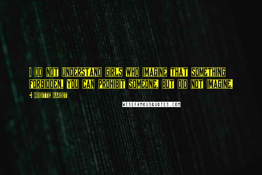 Brigitte Bardot Quotes: I do not understand girls who imagine that something forbidden. You can prohibit someone, but did not imagine.