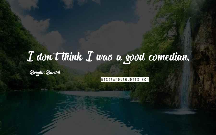 Brigitte Bardot Quotes: I don't think I was a good comedian.