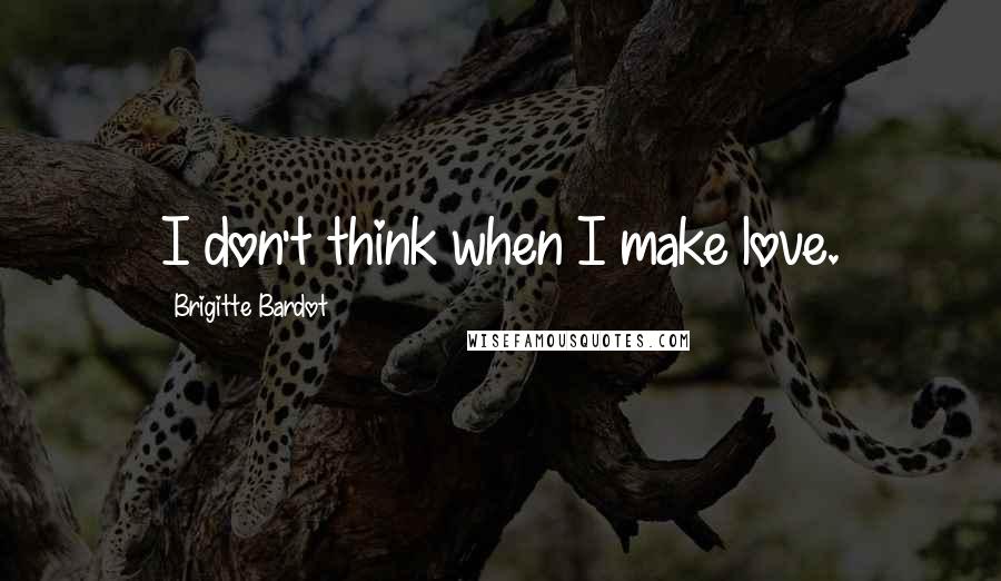 Brigitte Bardot Quotes: I don't think when I make love.