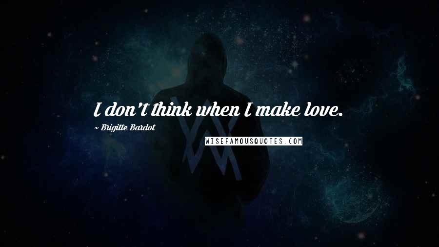 Brigitte Bardot Quotes: I don't think when I make love.