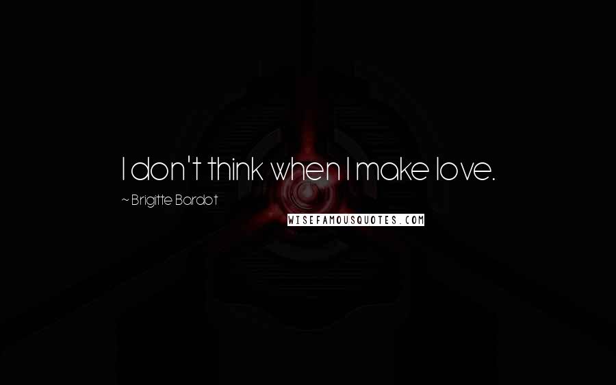 Brigitte Bardot Quotes: I don't think when I make love.