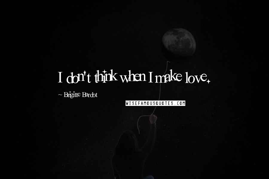 Brigitte Bardot Quotes: I don't think when I make love.