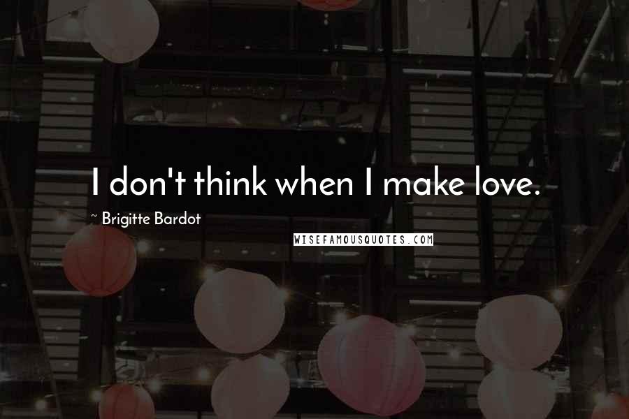 Brigitte Bardot Quotes: I don't think when I make love.