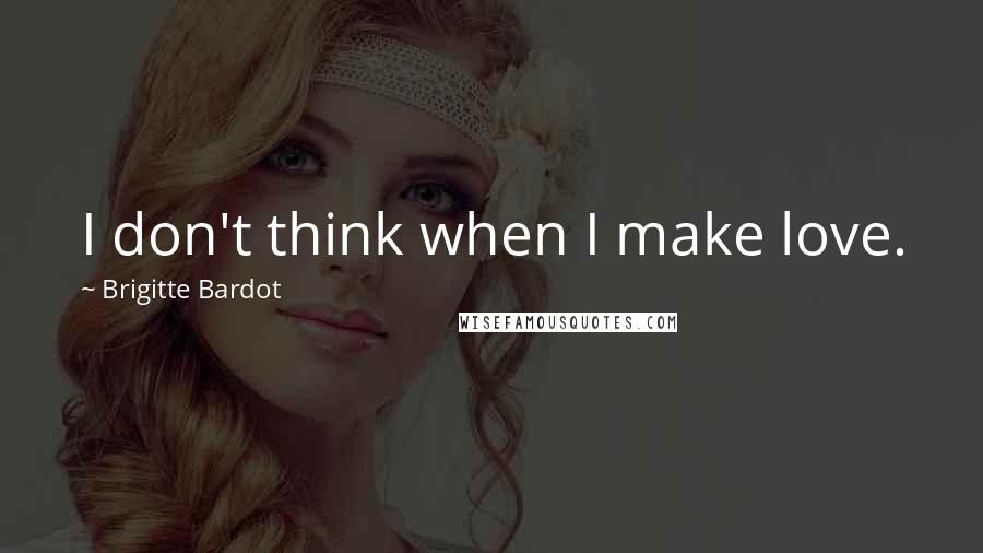 Brigitte Bardot Quotes: I don't think when I make love.