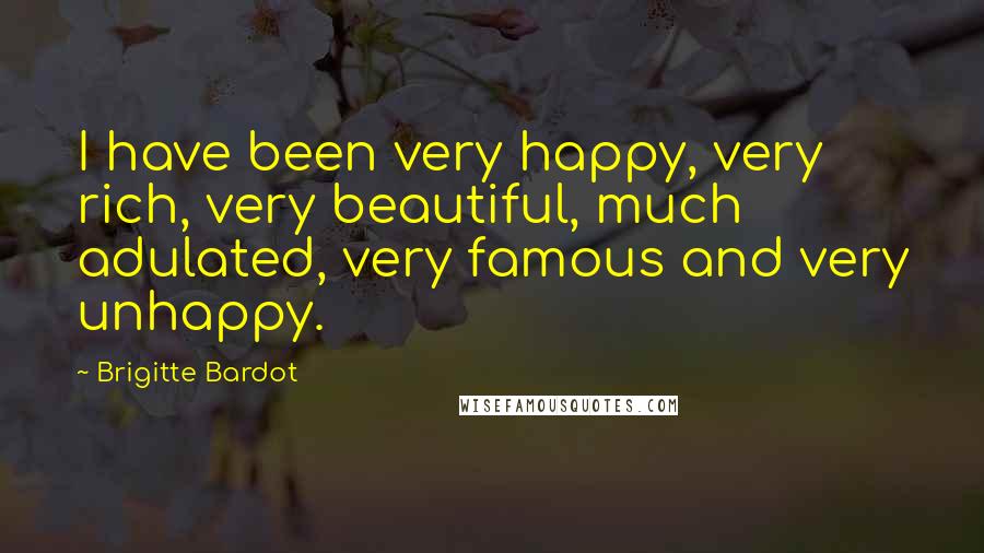Brigitte Bardot Quotes: I have been very happy, very rich, very beautiful, much adulated, very famous and very unhappy.