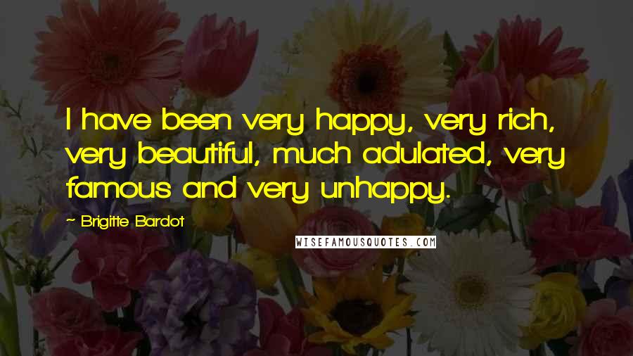 Brigitte Bardot Quotes: I have been very happy, very rich, very beautiful, much adulated, very famous and very unhappy.