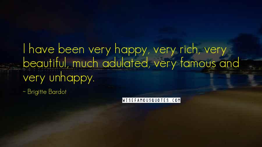 Brigitte Bardot Quotes: I have been very happy, very rich, very beautiful, much adulated, very famous and very unhappy.