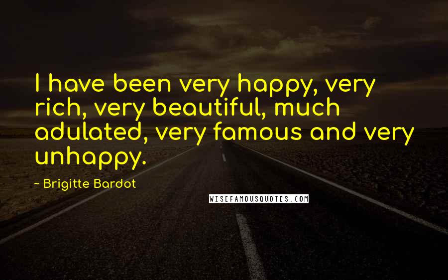 Brigitte Bardot Quotes: I have been very happy, very rich, very beautiful, much adulated, very famous and very unhappy.