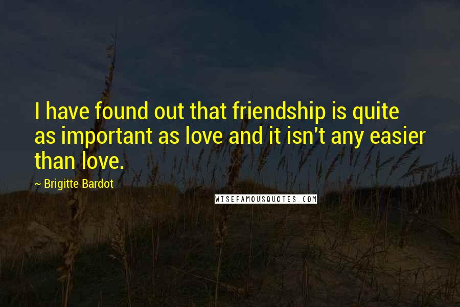 Brigitte Bardot Quotes: I have found out that friendship is quite as important as love and it isn't any easier than love.