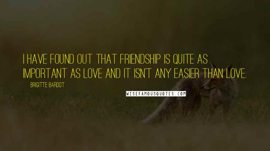 Brigitte Bardot Quotes: I have found out that friendship is quite as important as love and it isn't any easier than love.