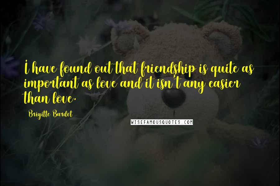 Brigitte Bardot Quotes: I have found out that friendship is quite as important as love and it isn't any easier than love.