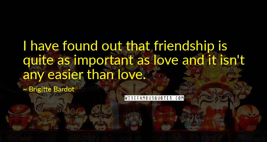 Brigitte Bardot Quotes: I have found out that friendship is quite as important as love and it isn't any easier than love.