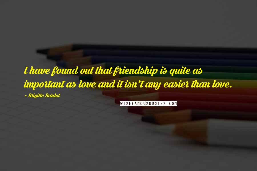 Brigitte Bardot Quotes: I have found out that friendship is quite as important as love and it isn't any easier than love.