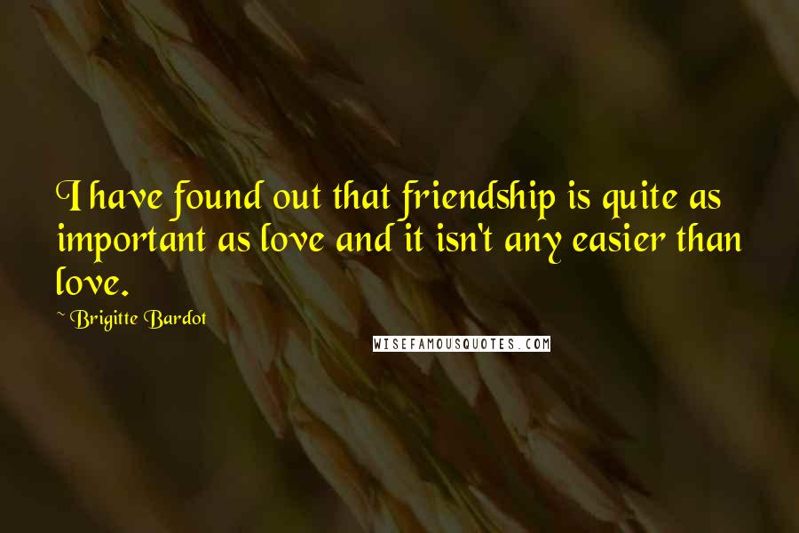 Brigitte Bardot Quotes: I have found out that friendship is quite as important as love and it isn't any easier than love.
