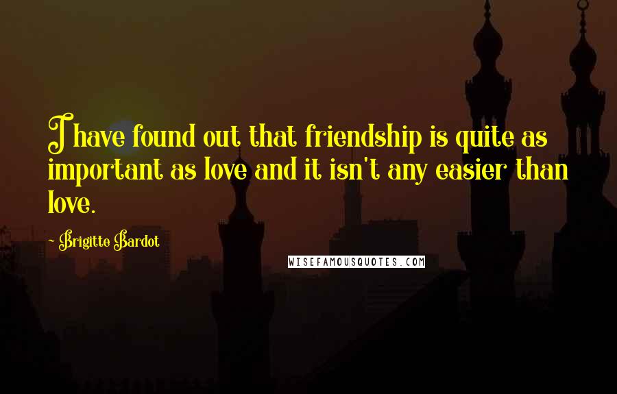 Brigitte Bardot Quotes: I have found out that friendship is quite as important as love and it isn't any easier than love.