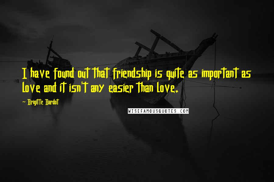 Brigitte Bardot Quotes: I have found out that friendship is quite as important as love and it isn't any easier than love.