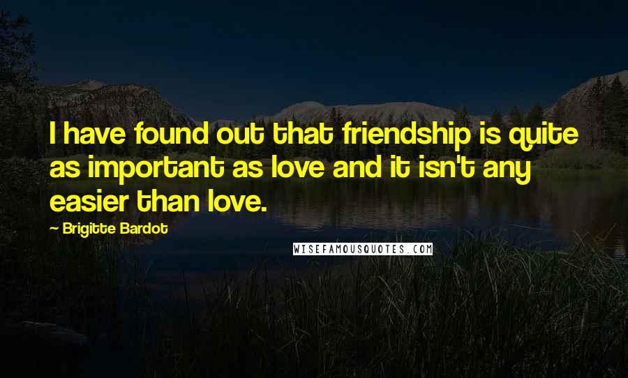 Brigitte Bardot Quotes: I have found out that friendship is quite as important as love and it isn't any easier than love.