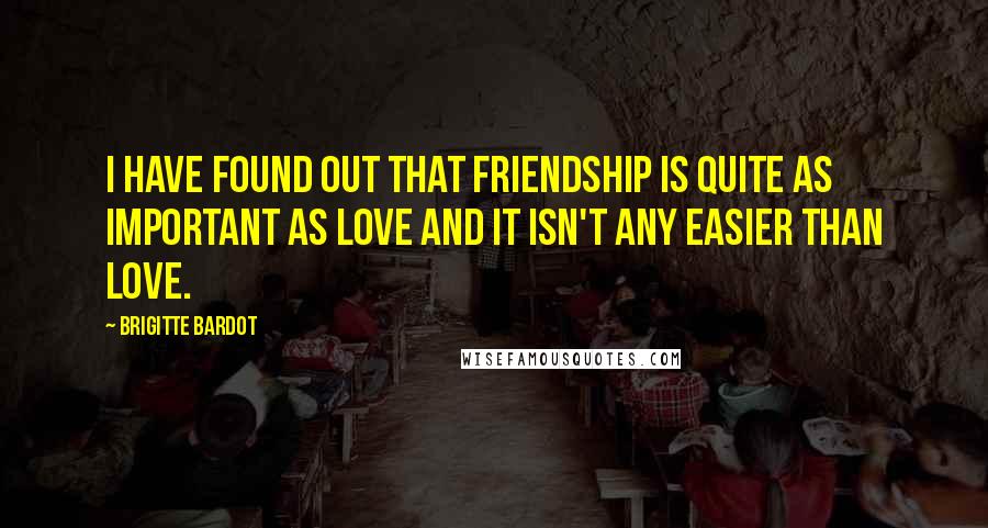 Brigitte Bardot Quotes: I have found out that friendship is quite as important as love and it isn't any easier than love.